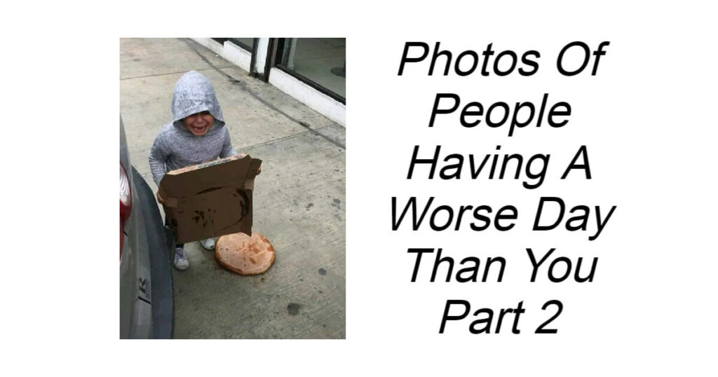 Photos Of People Having A Worse Day Than You Part 2