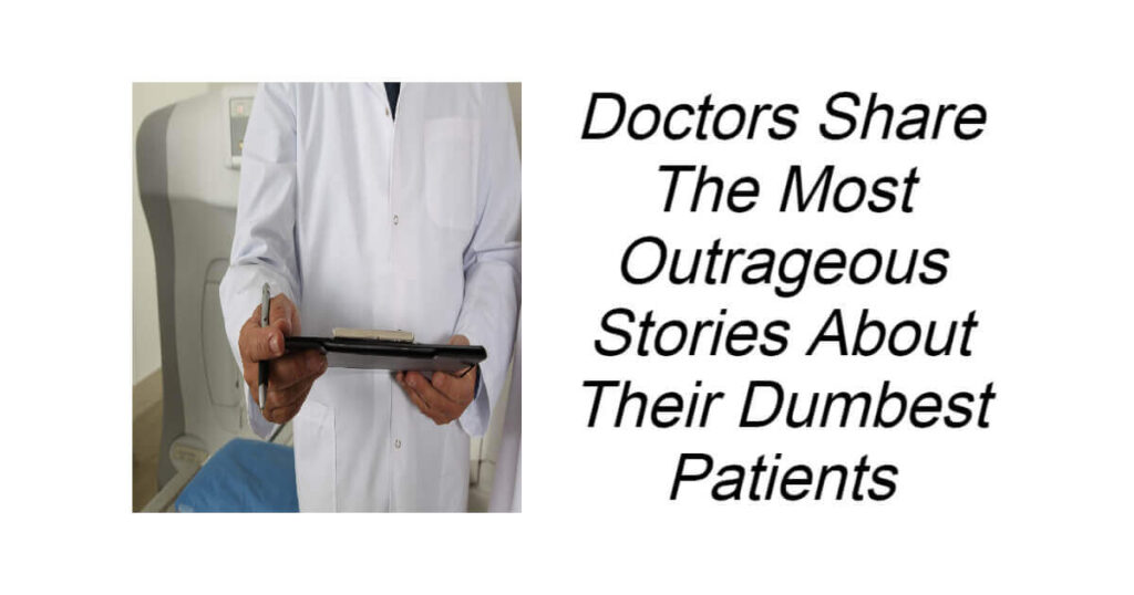 Doctors Share The Most Outrageous Stories About Their Dumbest Patients