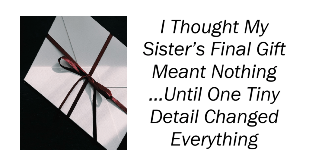 I Thought My Sister’s Final Gift Meant Nothing